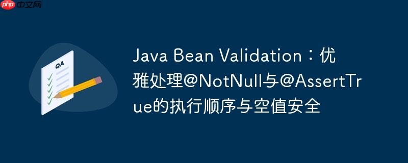 java bean validation:优雅处理@notnull与@asserttrue的执行顺序与空值安全