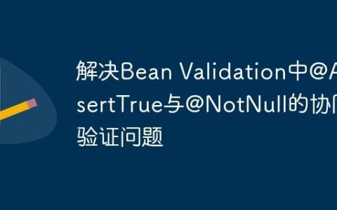 解决Bean Validation中@AssertTrue与@NotNull的协同验证问题