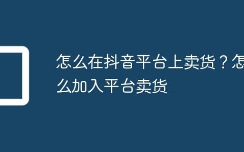 怎么在抖音平台上卖货？怎么加入平台卖货