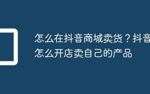 怎么在抖音商城卖货？抖音怎么开店卖自己的产品