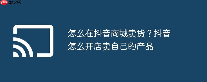 怎么在抖音商城卖货？抖音怎么开店卖自己的产品