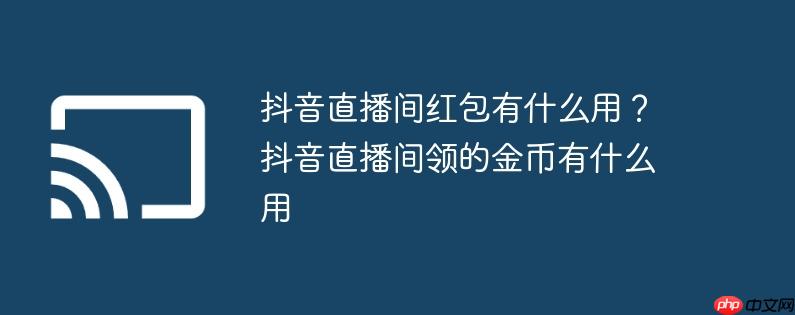 抖音直播间红包有什么用？抖音直播间领的金币有什么用