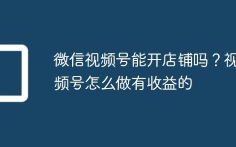 微信视频号能开店铺吗？视频号怎么做有收益的