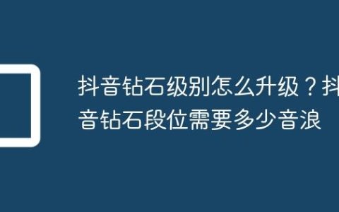 抖音钻石级别怎么升级？抖音钻石段位需要多少音浪