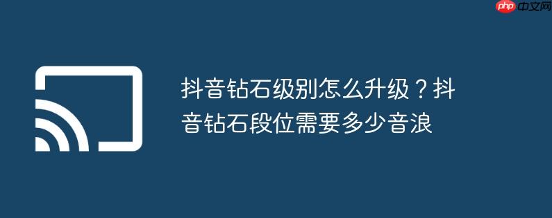 抖音钻石级别怎么升级?抖音钻石段位需要多少音浪