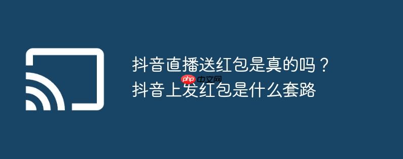 抖音直播送红包是真的吗?抖音上发红包是什么套路