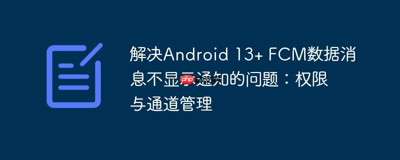 解决Android 13+ FCM数据消息不显示通知的问题:权限与通道管理