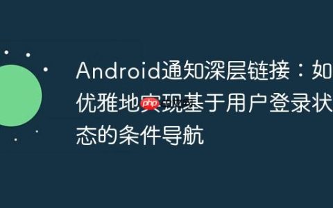 Android通知深层链接：如何优雅地实现基于用户登录状态的条件导航