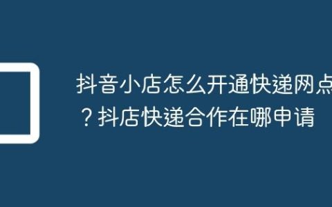 抖音小店怎么开通快递网点？抖店快递合作在哪申请