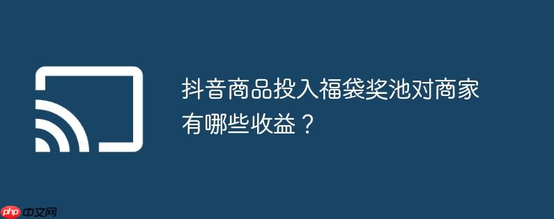 抖音商品投入福袋奖池对商家有哪些收益?
