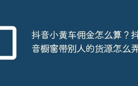 抖音小黄车佣金怎么算？抖音橱窗带别人的货源怎么弄