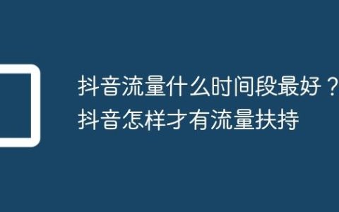 抖音流量什么时间段最好？抖音怎样才有流量扶持