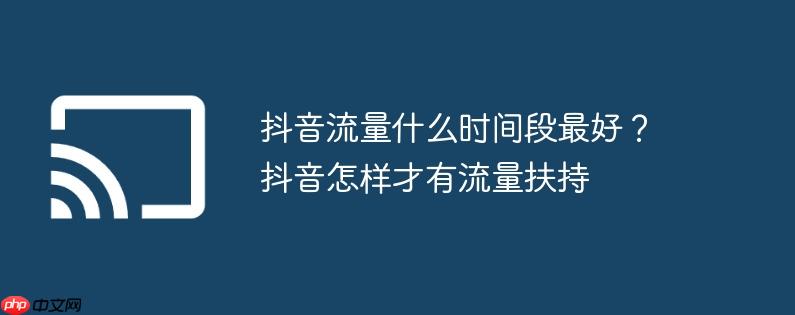 抖音流量什么时间段最好?抖音怎样才有流量扶持