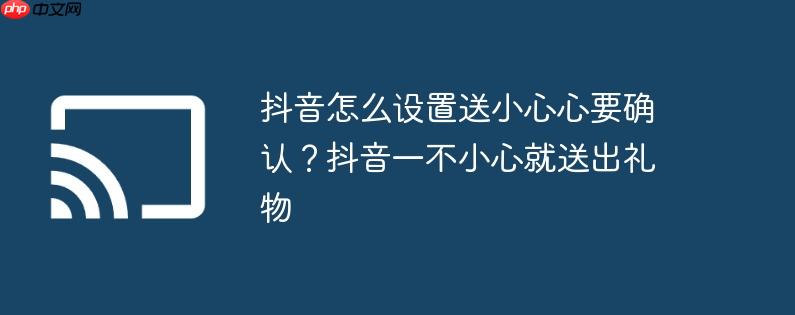抖音怎么设置送小心心要确认?抖音一不小心就送出礼物