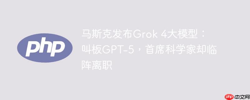 马斯克发布grok 4大模型:叫板gpt-5,首席科学家却临阵离职