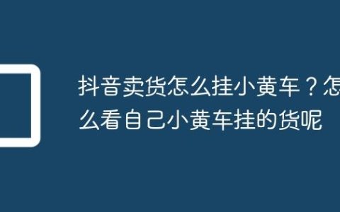 抖音卖货怎么挂小黄车？怎么看自己小黄车挂的货呢