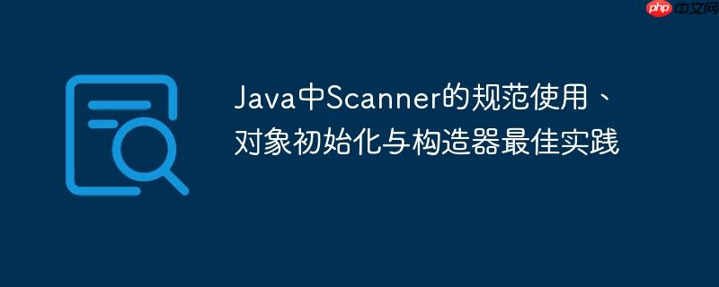 Java中Scanner的规范使用、对象初始化与构造器最佳实践