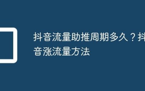 抖音流量助推周期多久？抖音涨流量方法