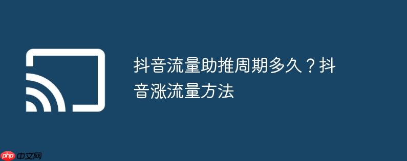 抖音流量助推周期多久?抖音涨流量方法