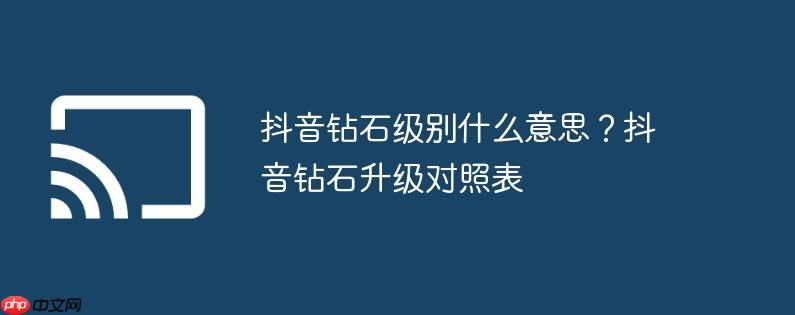 抖音钻石级别什么意思?抖音钻石升级对照表