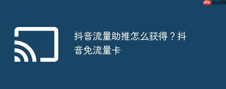 抖音流量助推怎么获得?抖音免流量卡