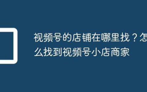 视频号的店铺在哪里找？怎么找到视频号小店商家