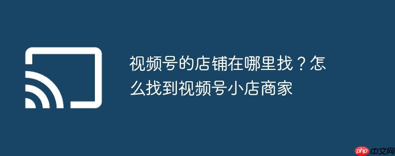视频号的店铺在哪里找?怎么找到视频号小店商家