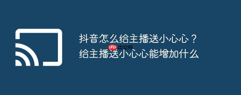 抖音怎么给主播送小心心?给主播送小心心能增加什么