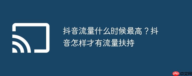抖音流量什么时候最高?抖音怎样才有流量扶持
