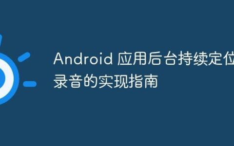 Android 应用后台持续定位与录音的实现指南
