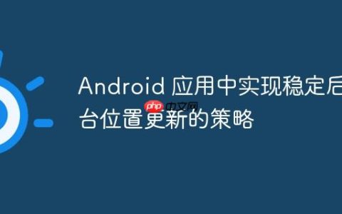 Android 应用中实现稳定后台位置更新的策略