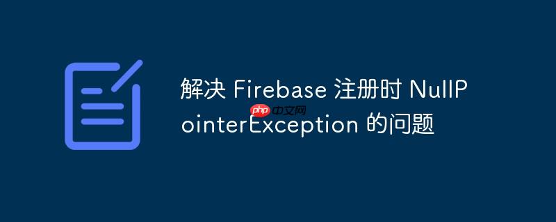 解决 firebase 注册时 nullpointerexception 的问题