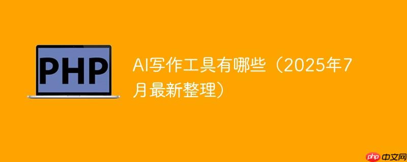 ai写作工具有哪些(2025年7月最新整理)