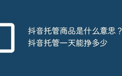 抖音托管商品是什么意思？抖音托管一天能挣多少
