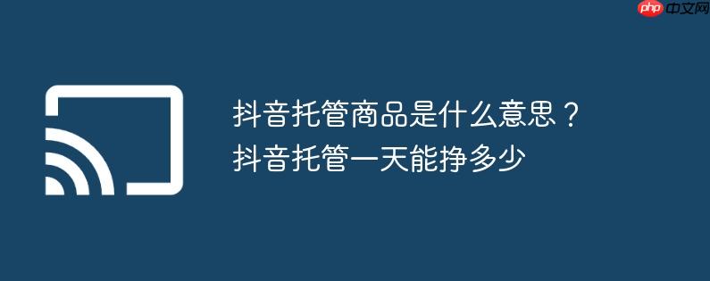 抖音托管商品是什么意思?抖音托管一天能挣多少