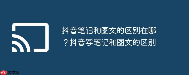 抖音笔记和图文的区别在哪?抖音写笔记和图文的区别