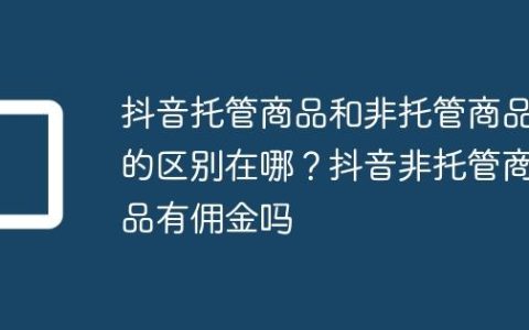 抖音托管商品和非托管商品的区别在哪？抖音非托管商品有佣金吗