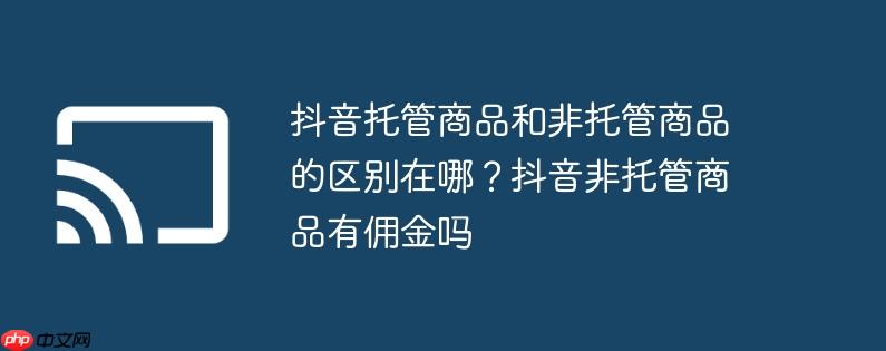 抖音托管商品和非托管商品的区别在哪？抖音非托管商品有佣金吗