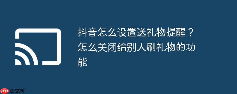 抖音怎么设置送礼物提醒?怎么关闭给别人刷礼物的功能