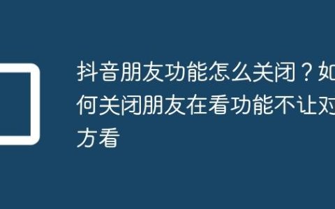 抖音朋友功能怎么关闭？如何关闭朋友在看功能不让对方看