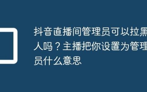 抖音直播间管理员可以拉黑人吗？主播把你设置为管理员什么意思