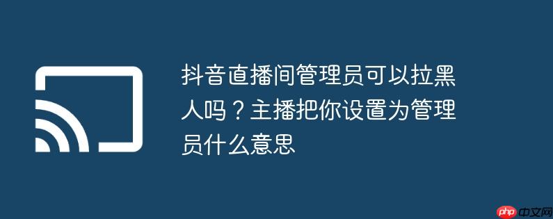 抖音直播间管理员可以拉黑人吗?主播把你设置为管理员什么意思