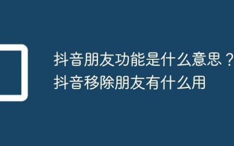 抖音朋友功能是什么意思？抖音移除朋友有什么用