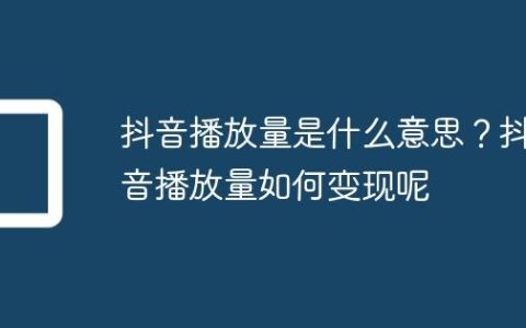 抖音播放量是什么意思？抖音播放量如何变现呢