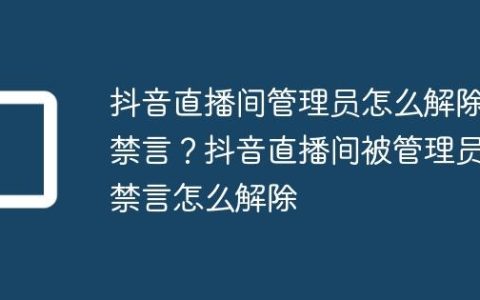抖音直播间管理员怎么解除禁言？抖音直播间被管理员禁言怎么解除
