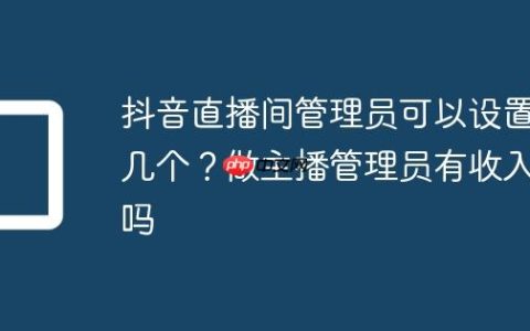 抖音直播间管理员可以设置几个？做主播管理员有收入吗