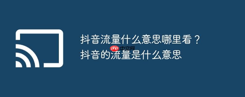 抖音流量什么意思哪里看?抖音的流量是什么意思