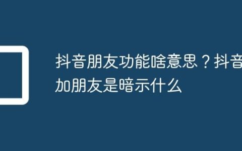 抖音朋友功能啥意思？抖音加朋友是暗示什么