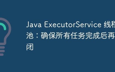 Java ExecutorService 线程池：确保所有任务完成后再关闭