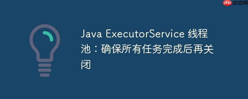 java executorservice 线程池:确保所有任务完成后再关闭